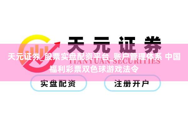 天元证券_股票实盘配资平台_账户管理体系 中国福利彩票双色球游戏法令