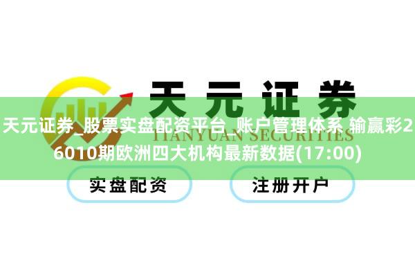 天元证券_股票实盘配资平台_账户管理体系 输赢彩26010期欧洲四大机构最新数据(17:00)