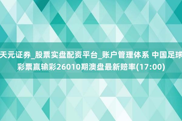 天元证券_股票实盘配资平台_账户管理体系 中国足球彩票赢输彩26010期澳盘最新赔率(17:00)