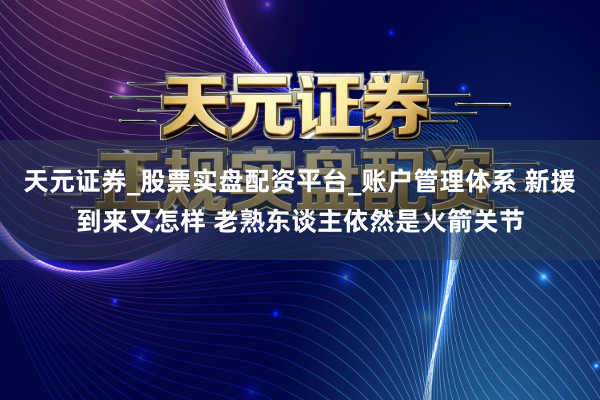 天元证券_股票实盘配资平台_账户管理体系 新援到来又怎样 老熟东谈主依然是火箭关节