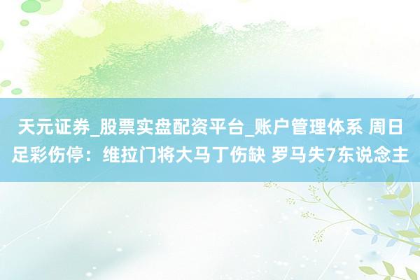 天元证券_股票实盘配资平台_账户管理体系 周日足彩伤停：维拉门将大马丁伤缺 罗马失7东说念主