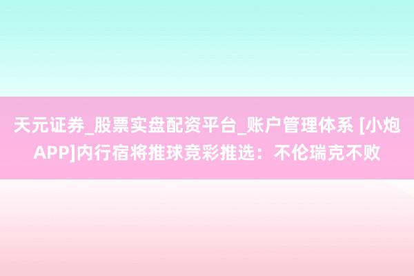天元证券_股票实盘配资平台_账户管理体系 [小炮APP]内行宿将推球竞彩推选：不伦瑞克不败
