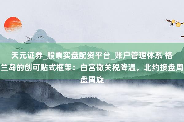 天元证券_股票实盘配资平台_账户管理体系 格陵兰岛的创可贴式框架：白宫撤关税降温，北约接盘周旋