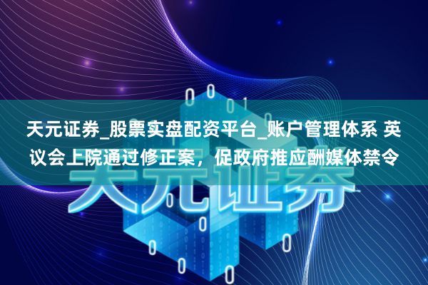 天元证券_股票实盘配资平台_账户管理体系 英议会上院通过修正案，促政府推应酬媒体禁令