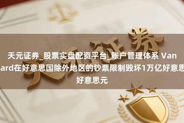天元证券_股票实盘配资平台_账户管理体系 Vanguard在好意思国除外地区的钞票限制毁坏1万亿好意思元