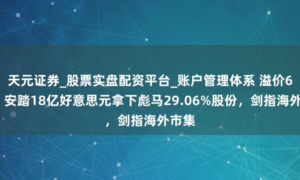 天元证券_股票实盘配资平台_账户管理体系 溢价62%！安踏18亿好意思元拿下彪马29.06%股份，剑指海外市集