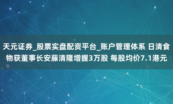 天元证券_股票实盘配资平台_账户管理体系 日清食物获董事长安藤清隆增握3万股 每股均价7.1港元