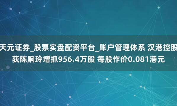 天元证券_股票实盘配资平台_账户管理体系 汉港控股获陈响玲增抓956.4万股 每股作价0.081港元