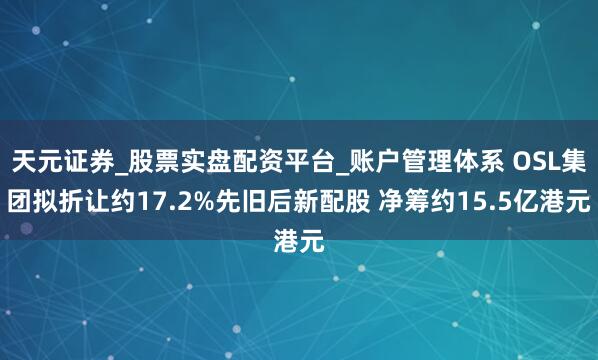 天元证券_股票实盘配资平台_账户管理体系 OSL集团拟折让约17.2%先旧后新配股 净筹约15.5亿港元