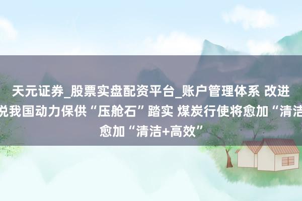 天元证券_股票实盘配资平台_账户管理体系 改进高！数说我国动力保供“压舱石”踏实 煤炭行使将愈加“清洁+高效”