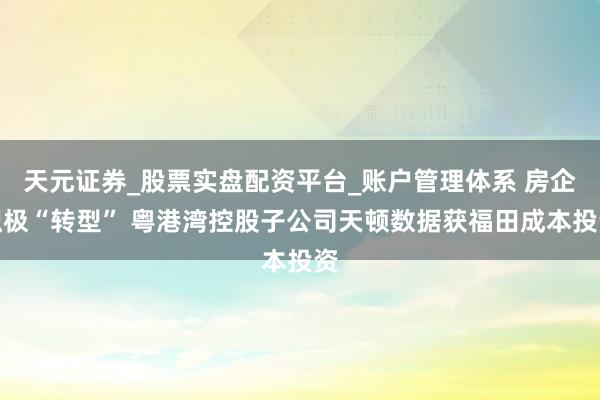 天元证券_股票实盘配资平台_账户管理体系 房企积极“转型” 粤港湾控股子公司天顿数据获福田成本投资