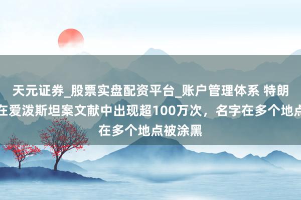 天元证券_股票实盘配资平台_账户管理体系 特朗普被曝在爱泼斯坦案文献中出现超100万次，名字在多个地点被涂黑