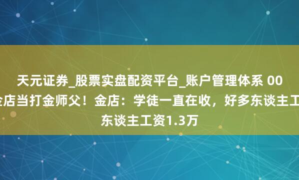 天元证券_股票实盘配资平台_账户管理体系 00后涌入金店当打金师父！金店：学徒一直在收，好多东谈主工资1.3万