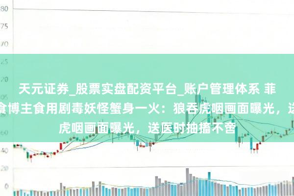 天元证券_股票实盘配资平台_账户管理体系 菲律宾一好意思食博主食用剧毒妖怪蟹身一火：狼吞虎咽画面曝光，送医时抽搐不啻