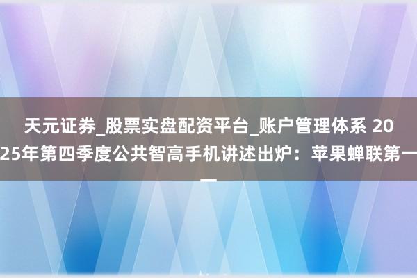 天元证券_股票实盘配资平台_账户管理体系 2025年第四季度公共智高手机讲述出炉：苹果蝉联第一