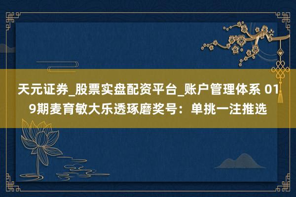 天元证券_股票实盘配资平台_账户管理体系 019期麦育敏大乐透琢磨奖号：单挑一注推选