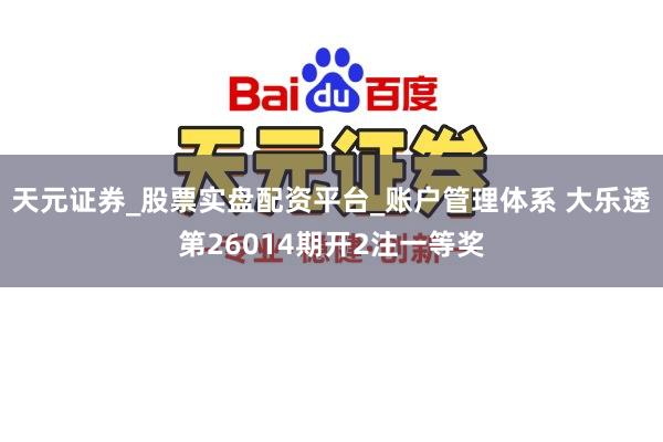 天元证券_股票实盘配资平台_账户管理体系 大乐透第26014期开2注一等奖